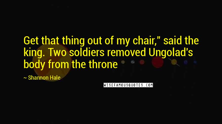 Shannon Hale Quotes: Get that thing out of my chair," said the king. Two soldiers removed Ungolad's body from the throne