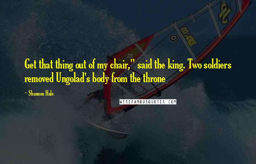 Shannon Hale Quotes: Get that thing out of my chair," said the king. Two soldiers removed Ungolad's body from the throne