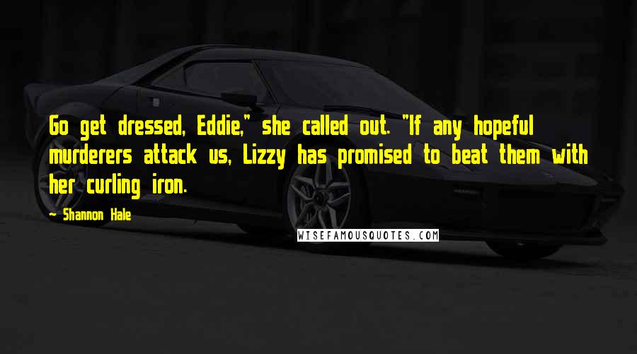 Shannon Hale Quotes: Go get dressed, Eddie," she called out. "If any hopeful murderers attack us, Lizzy has promised to beat them with her curling iron.