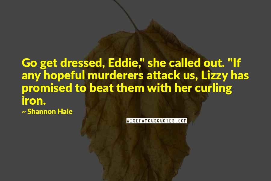 Shannon Hale Quotes: Go get dressed, Eddie," she called out. "If any hopeful murderers attack us, Lizzy has promised to beat them with her curling iron.