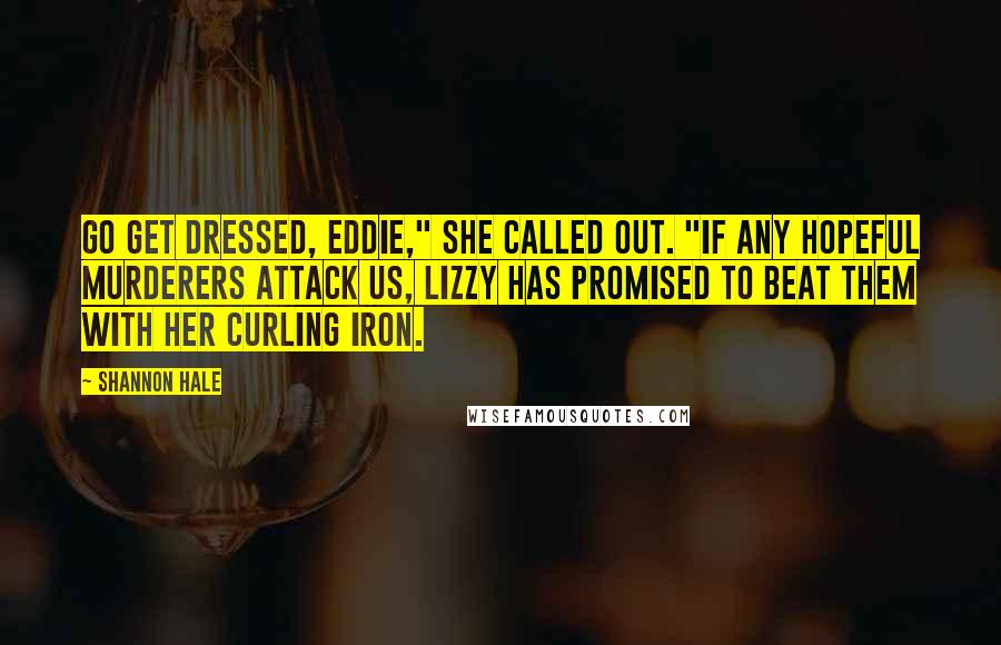 Shannon Hale Quotes: Go get dressed, Eddie," she called out. "If any hopeful murderers attack us, Lizzy has promised to beat them with her curling iron.