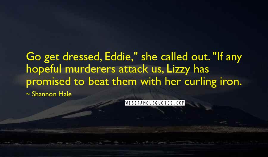 Shannon Hale Quotes: Go get dressed, Eddie," she called out. "If any hopeful murderers attack us, Lizzy has promised to beat them with her curling iron.