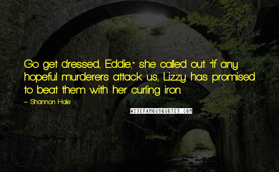 Shannon Hale Quotes: Go get dressed, Eddie," she called out. "If any hopeful murderers attack us, Lizzy has promised to beat them with her curling iron.