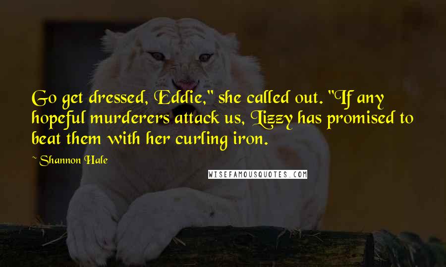 Shannon Hale Quotes: Go get dressed, Eddie," she called out. "If any hopeful murderers attack us, Lizzy has promised to beat them with her curling iron.