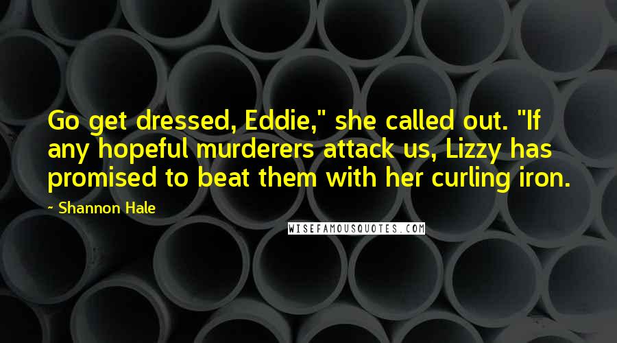 Shannon Hale Quotes: Go get dressed, Eddie," she called out. "If any hopeful murderers attack us, Lizzy has promised to beat them with her curling iron.