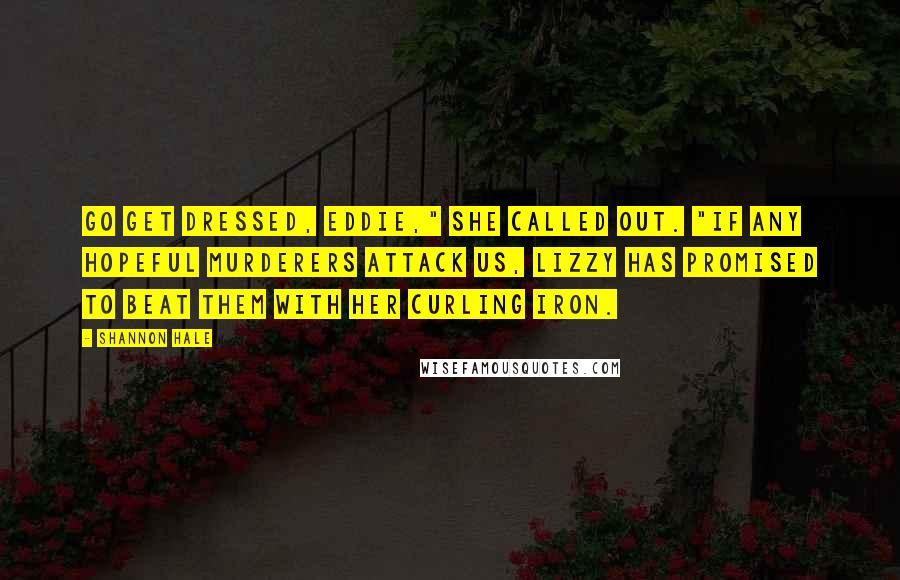 Shannon Hale Quotes: Go get dressed, Eddie," she called out. "If any hopeful murderers attack us, Lizzy has promised to beat them with her curling iron.