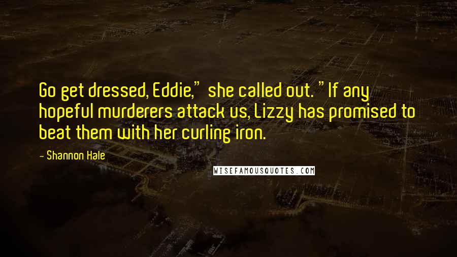 Shannon Hale Quotes: Go get dressed, Eddie," she called out. "If any hopeful murderers attack us, Lizzy has promised to beat them with her curling iron.