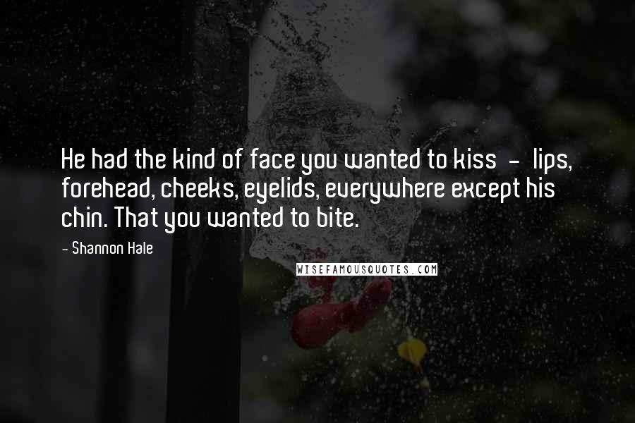 Shannon Hale Quotes: He had the kind of face you wanted to kiss - lips, forehead, cheeks, eyelids, everywhere except his chin. That you wanted to bite.