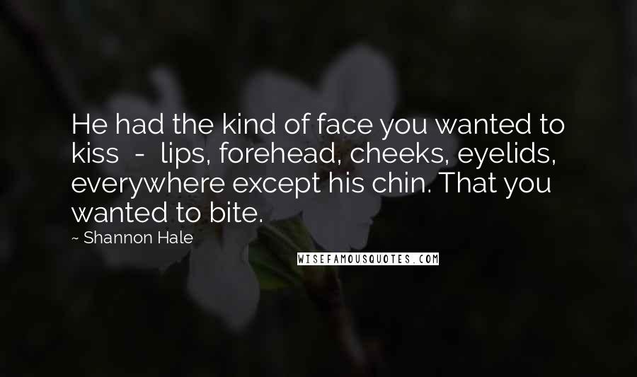 Shannon Hale Quotes: He had the kind of face you wanted to kiss - lips, forehead, cheeks, eyelids, everywhere except his chin. That you wanted to bite.