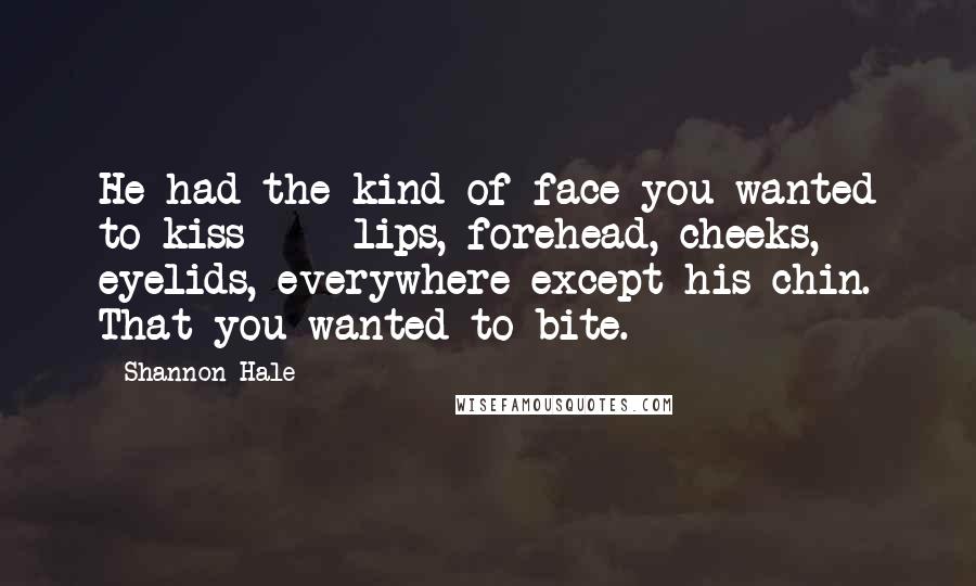 Shannon Hale Quotes: He had the kind of face you wanted to kiss - lips, forehead, cheeks, eyelids, everywhere except his chin. That you wanted to bite.