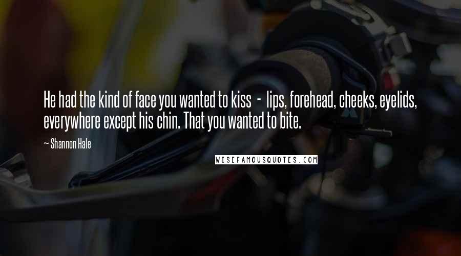 Shannon Hale Quotes: He had the kind of face you wanted to kiss - lips, forehead, cheeks, eyelids, everywhere except his chin. That you wanted to bite.