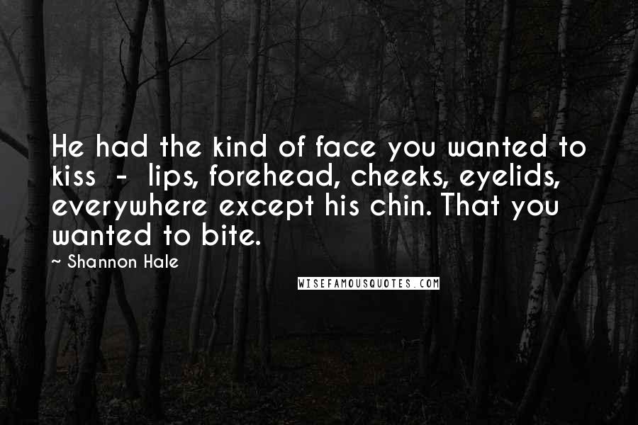 Shannon Hale Quotes: He had the kind of face you wanted to kiss - lips, forehead, cheeks, eyelids, everywhere except his chin. That you wanted to bite.