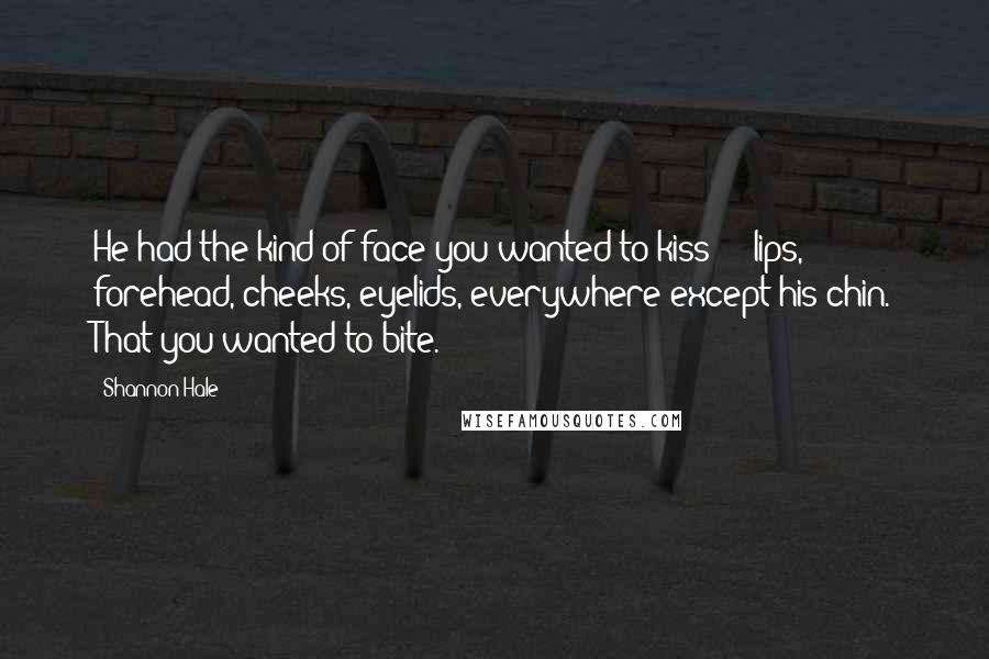 Shannon Hale Quotes: He had the kind of face you wanted to kiss - lips, forehead, cheeks, eyelids, everywhere except his chin. That you wanted to bite.