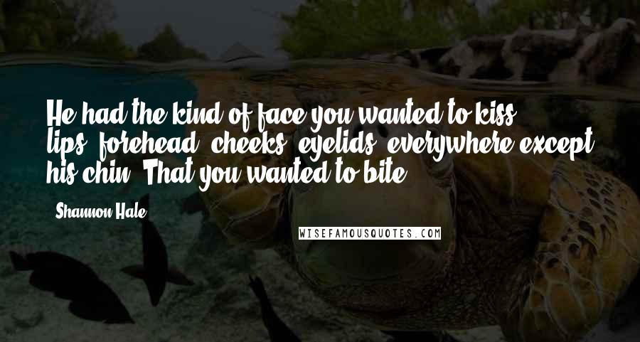 Shannon Hale Quotes: He had the kind of face you wanted to kiss - lips, forehead, cheeks, eyelids, everywhere except his chin. That you wanted to bite.