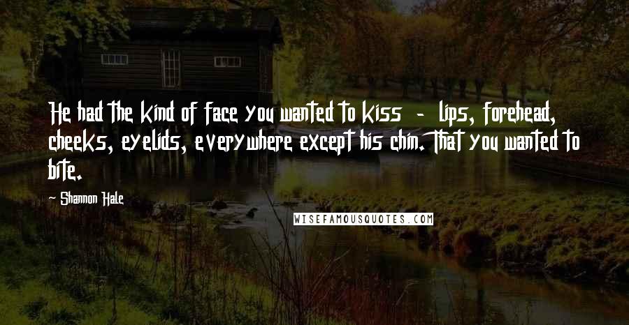 Shannon Hale Quotes: He had the kind of face you wanted to kiss - lips, forehead, cheeks, eyelids, everywhere except his chin. That you wanted to bite.