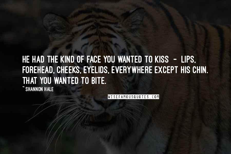 Shannon Hale Quotes: He had the kind of face you wanted to kiss - lips, forehead, cheeks, eyelids, everywhere except his chin. That you wanted to bite.