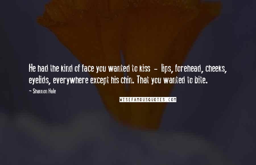 Shannon Hale Quotes: He had the kind of face you wanted to kiss - lips, forehead, cheeks, eyelids, everywhere except his chin. That you wanted to bite.