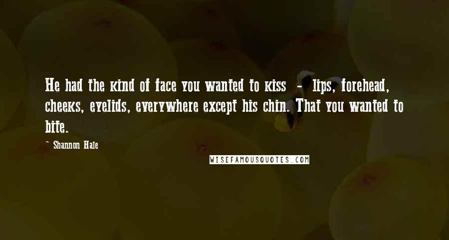 Shannon Hale Quotes: He had the kind of face you wanted to kiss - lips, forehead, cheeks, eyelids, everywhere except his chin. That you wanted to bite.