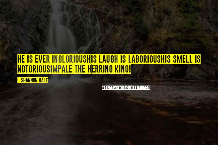 Shannon Hale Quotes: He is ever ingloriousHis laugh is laboriousHis smell is notoriousImpale the herring king!