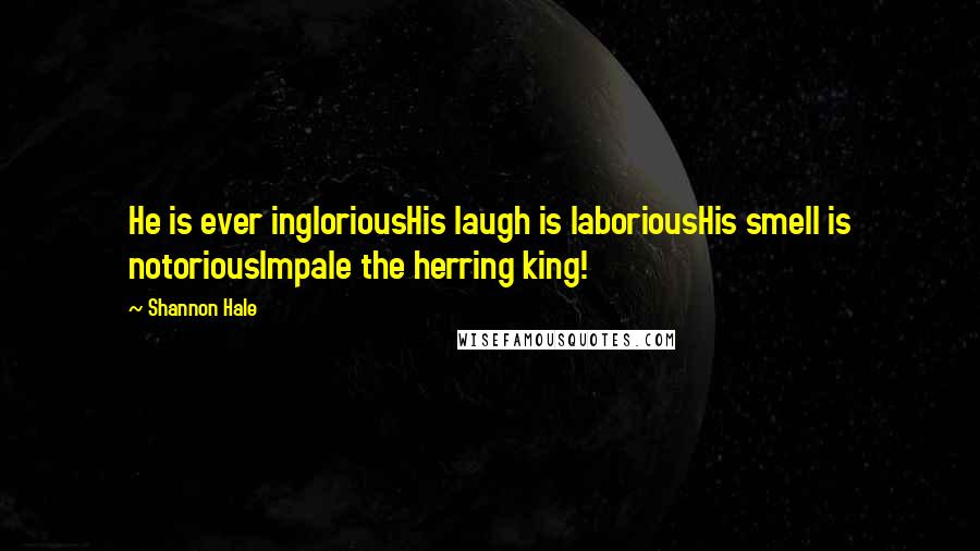 Shannon Hale Quotes: He is ever ingloriousHis laugh is laboriousHis smell is notoriousImpale the herring king!