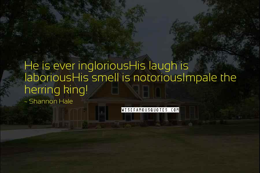 Shannon Hale Quotes: He is ever ingloriousHis laugh is laboriousHis smell is notoriousImpale the herring king!