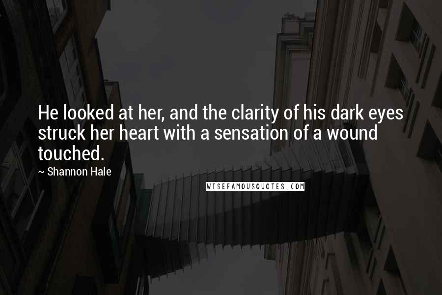 Shannon Hale Quotes: He looked at her, and the clarity of his dark eyes struck her heart with a sensation of a wound touched.