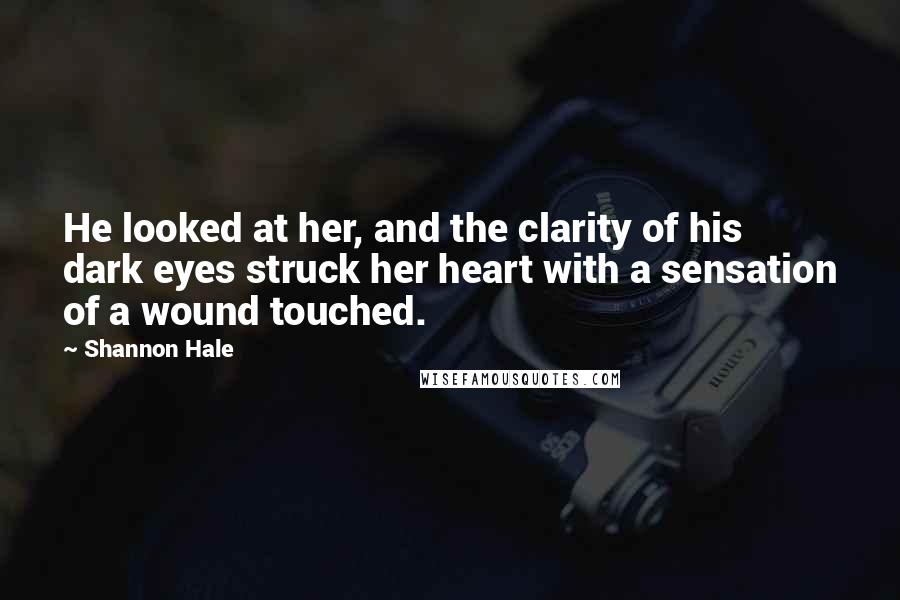 Shannon Hale Quotes: He looked at her, and the clarity of his dark eyes struck her heart with a sensation of a wound touched.