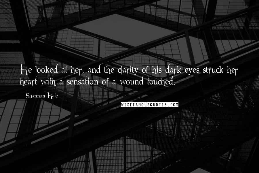 Shannon Hale Quotes: He looked at her, and the clarity of his dark eyes struck her heart with a sensation of a wound touched.