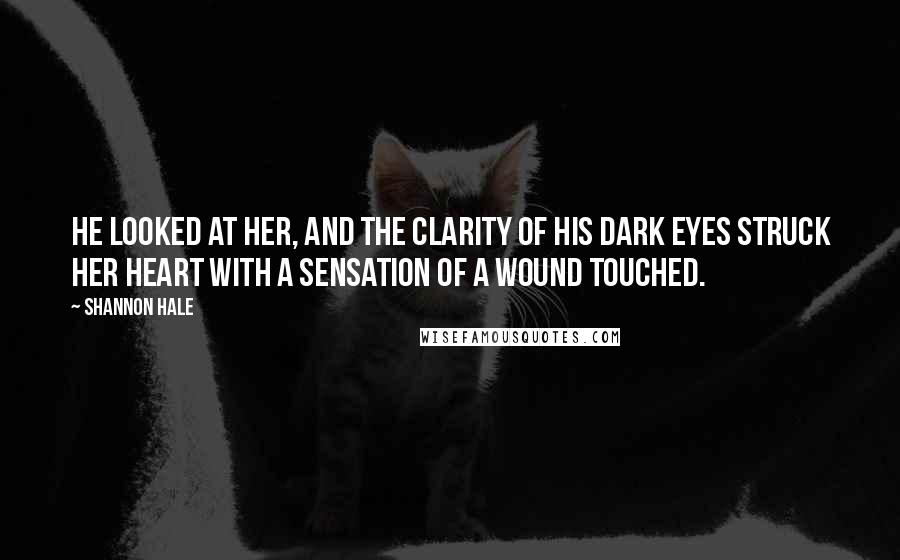 Shannon Hale Quotes: He looked at her, and the clarity of his dark eyes struck her heart with a sensation of a wound touched.