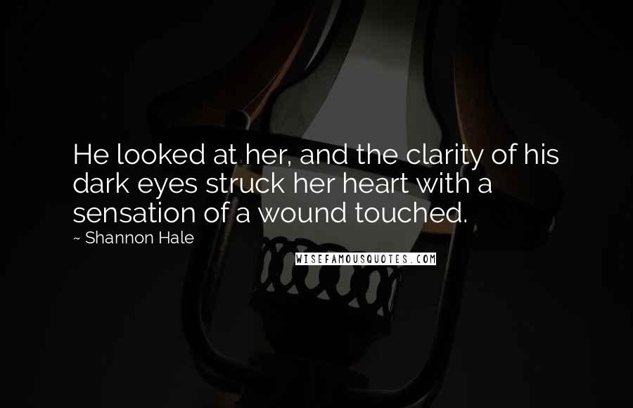 Shannon Hale Quotes: He looked at her, and the clarity of his dark eyes struck her heart with a sensation of a wound touched.