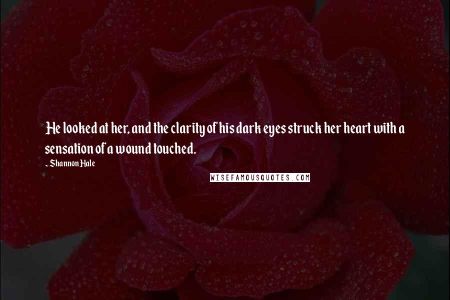 Shannon Hale Quotes: He looked at her, and the clarity of his dark eyes struck her heart with a sensation of a wound touched.