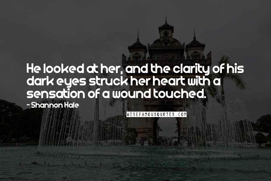 Shannon Hale Quotes: He looked at her, and the clarity of his dark eyes struck her heart with a sensation of a wound touched.