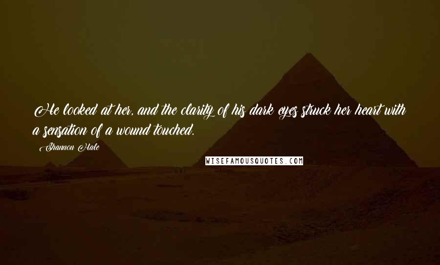 Shannon Hale Quotes: He looked at her, and the clarity of his dark eyes struck her heart with a sensation of a wound touched.