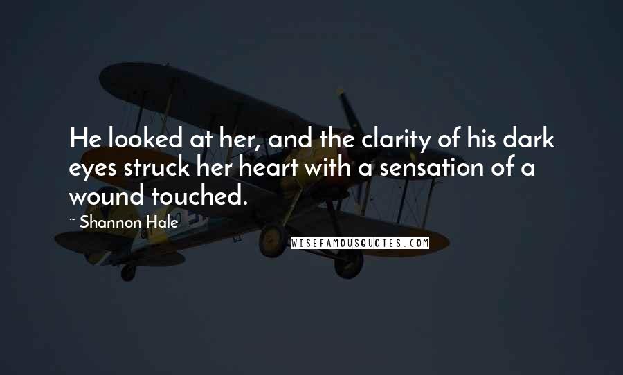 Shannon Hale Quotes: He looked at her, and the clarity of his dark eyes struck her heart with a sensation of a wound touched.