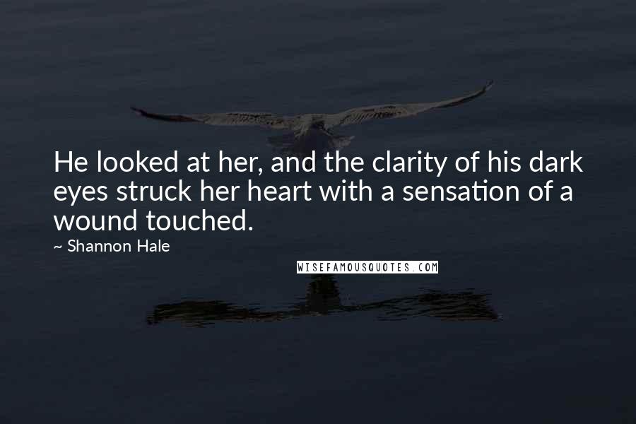 Shannon Hale Quotes: He looked at her, and the clarity of his dark eyes struck her heart with a sensation of a wound touched.