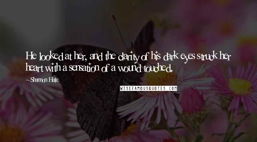 Shannon Hale Quotes: He looked at her, and the clarity of his dark eyes struck her heart with a sensation of a wound touched.