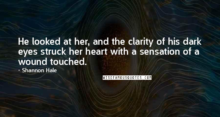 Shannon Hale Quotes: He looked at her, and the clarity of his dark eyes struck her heart with a sensation of a wound touched.