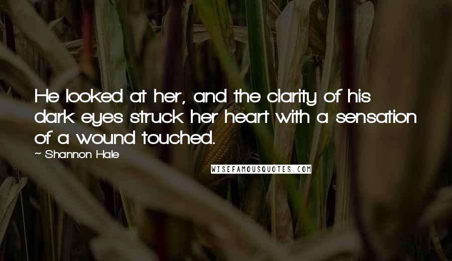 Shannon Hale Quotes: He looked at her, and the clarity of his dark eyes struck her heart with a sensation of a wound touched.