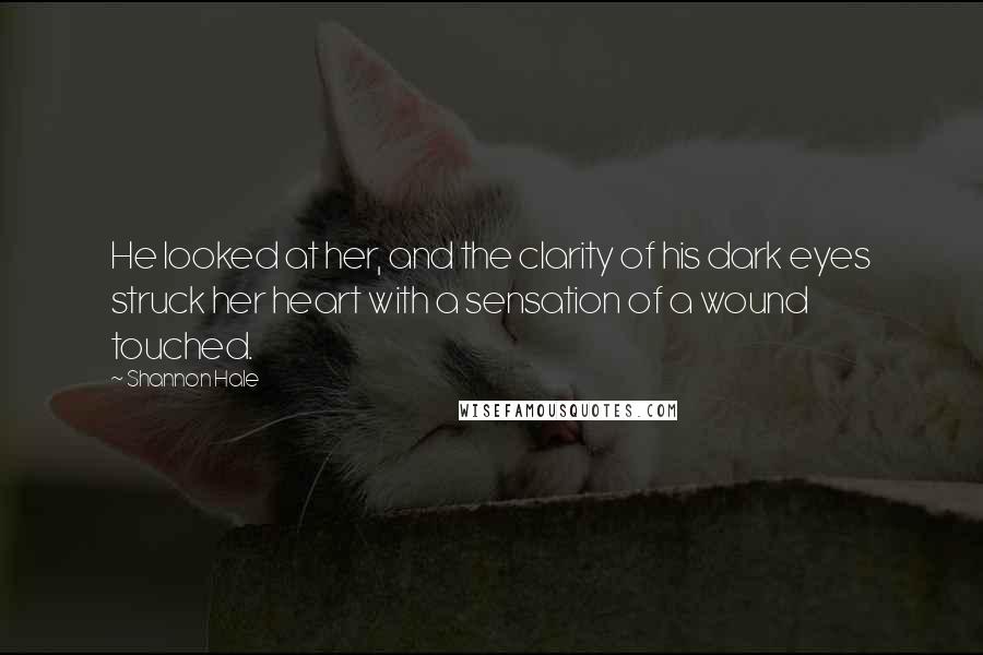 Shannon Hale Quotes: He looked at her, and the clarity of his dark eyes struck her heart with a sensation of a wound touched.