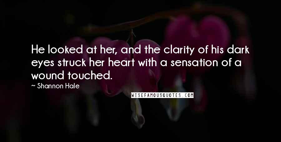 Shannon Hale Quotes: He looked at her, and the clarity of his dark eyes struck her heart with a sensation of a wound touched.