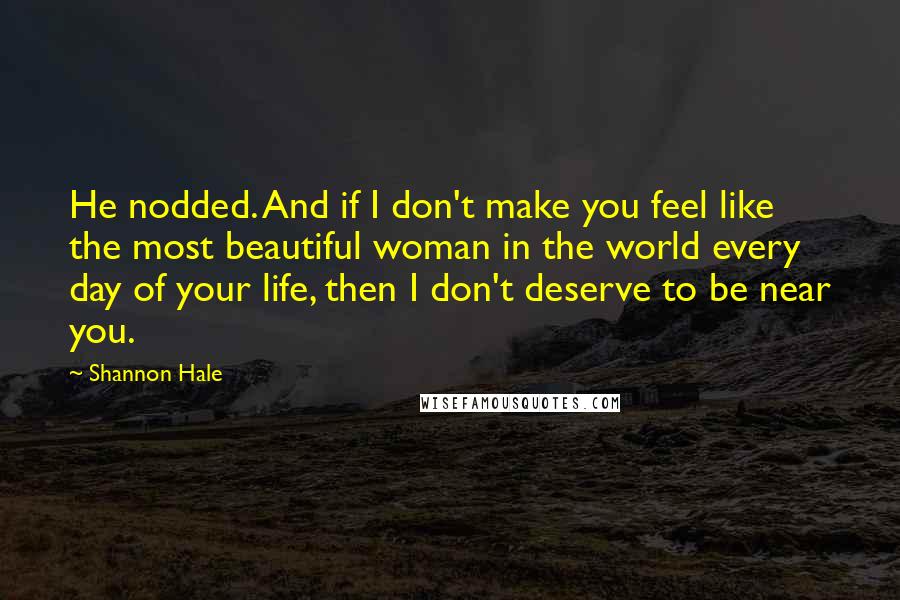 Shannon Hale Quotes: He nodded. And if I don't make you feel like the most beautiful woman in the world every day of your life, then I don't deserve to be near you.