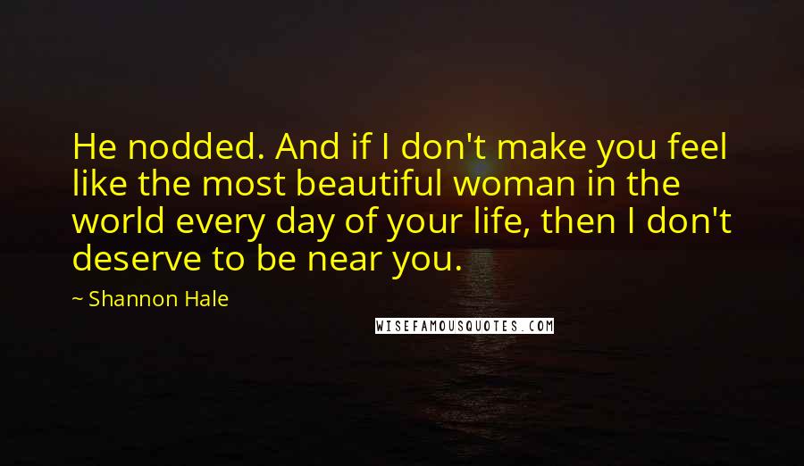 Shannon Hale Quotes: He nodded. And if I don't make you feel like the most beautiful woman in the world every day of your life, then I don't deserve to be near you.