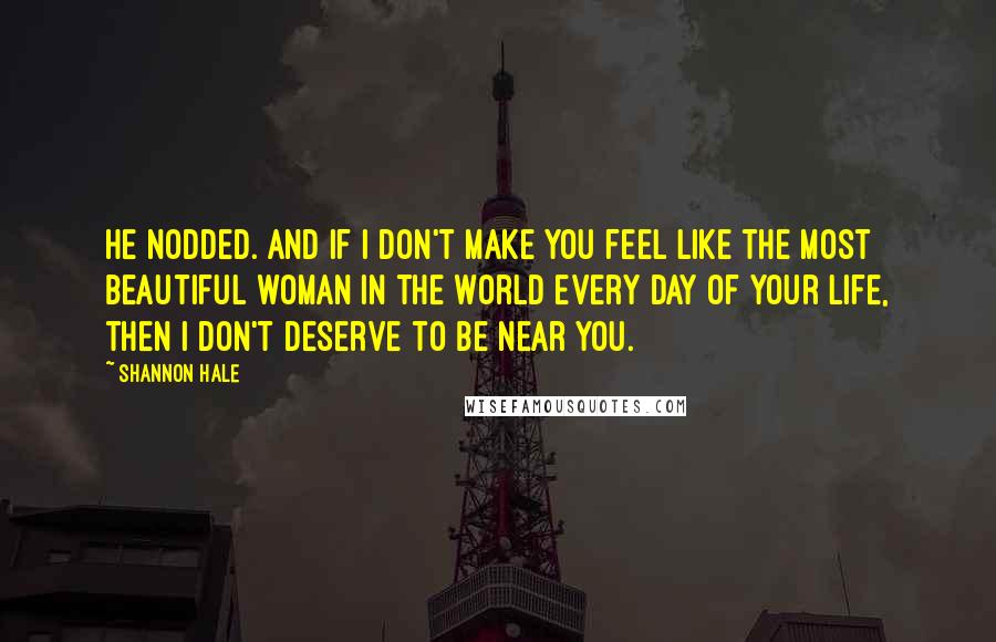 Shannon Hale Quotes: He nodded. And if I don't make you feel like the most beautiful woman in the world every day of your life, then I don't deserve to be near you.