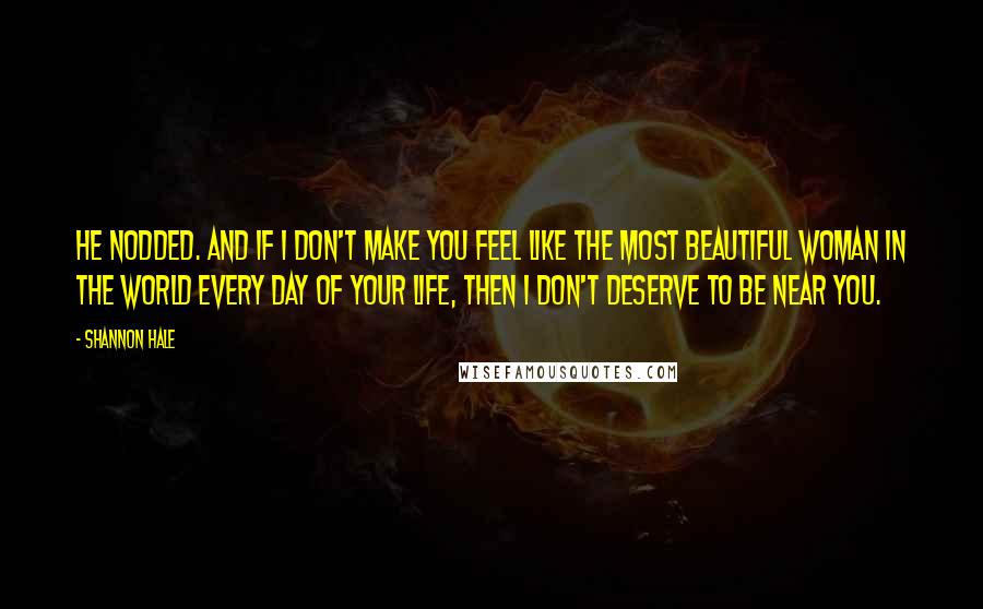 Shannon Hale Quotes: He nodded. And if I don't make you feel like the most beautiful woman in the world every day of your life, then I don't deserve to be near you.