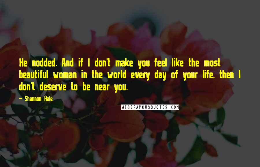 Shannon Hale Quotes: He nodded. And if I don't make you feel like the most beautiful woman in the world every day of your life, then I don't deserve to be near you.