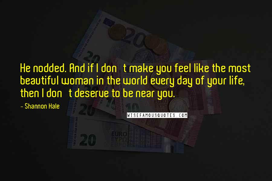 Shannon Hale Quotes: He nodded. And if I don't make you feel like the most beautiful woman in the world every day of your life, then I don't deserve to be near you.