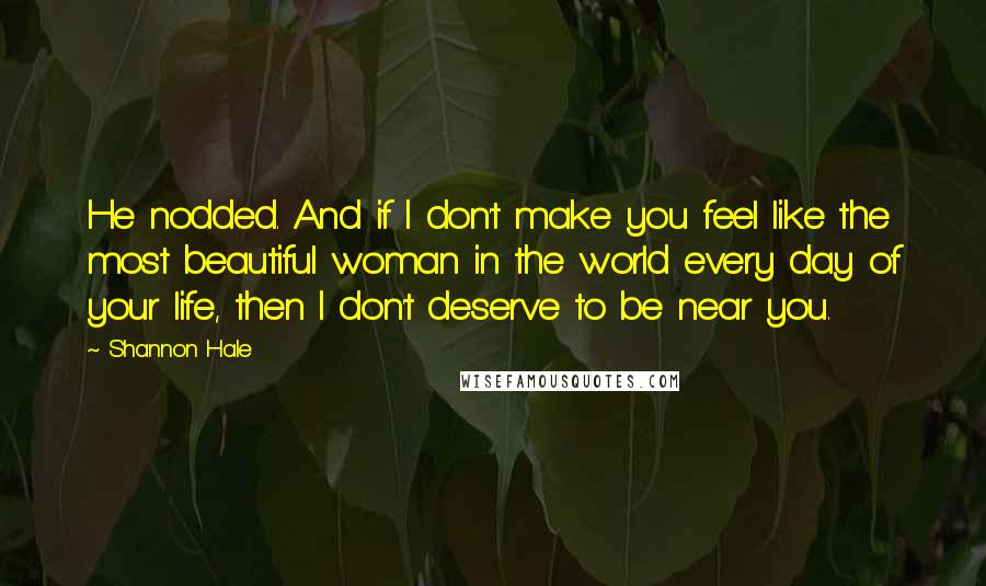 Shannon Hale Quotes: He nodded. And if I don't make you feel like the most beautiful woman in the world every day of your life, then I don't deserve to be near you.