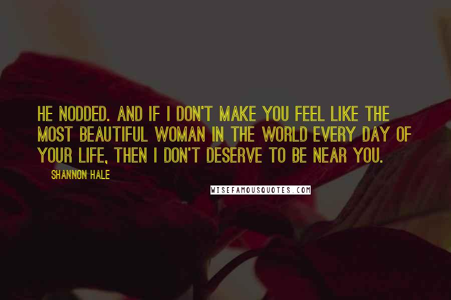 Shannon Hale Quotes: He nodded. And if I don't make you feel like the most beautiful woman in the world every day of your life, then I don't deserve to be near you.