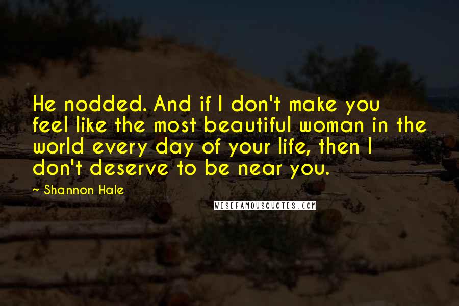 Shannon Hale Quotes: He nodded. And if I don't make you feel like the most beautiful woman in the world every day of your life, then I don't deserve to be near you.