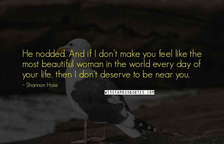 Shannon Hale Quotes: He nodded. And if I don't make you feel like the most beautiful woman in the world every day of your life, then I don't deserve to be near you.